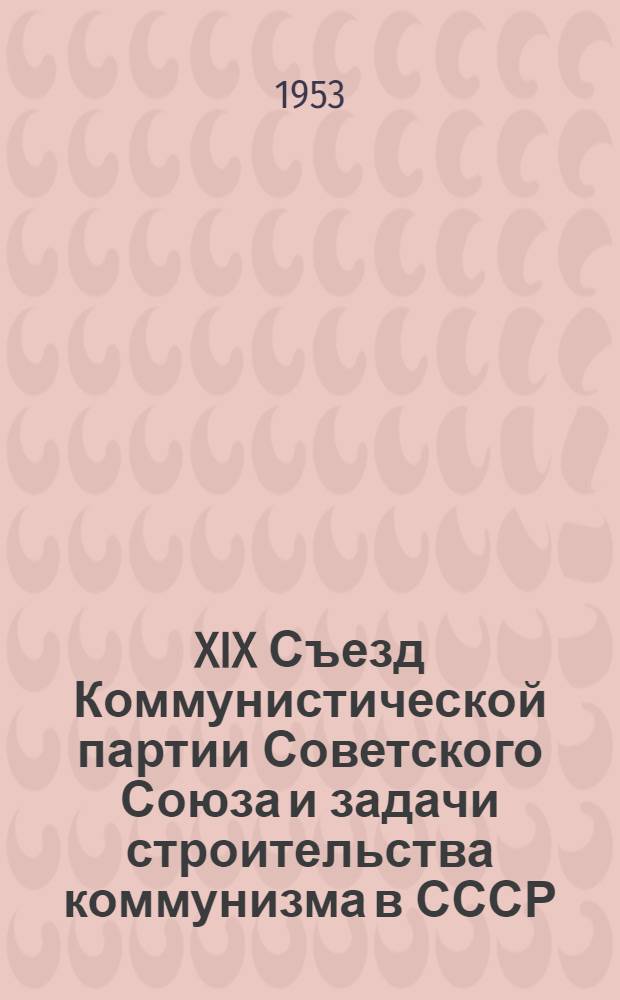 XIX Съезд Коммунистической партии Советского Союза и задачи строительства коммунизма в СССР : Библиогр. и метод. материалы в помощь массовым б-кам