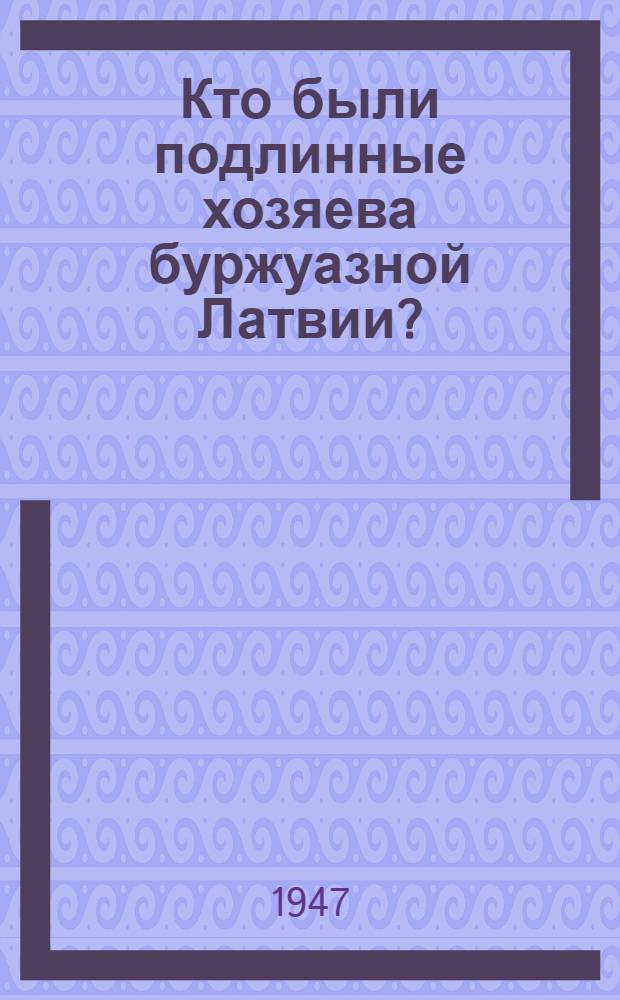 Кто были подлинные хозяева буржуазной Латвии? : Публичная лекция, прочит. в Риге в окт. 1947 г