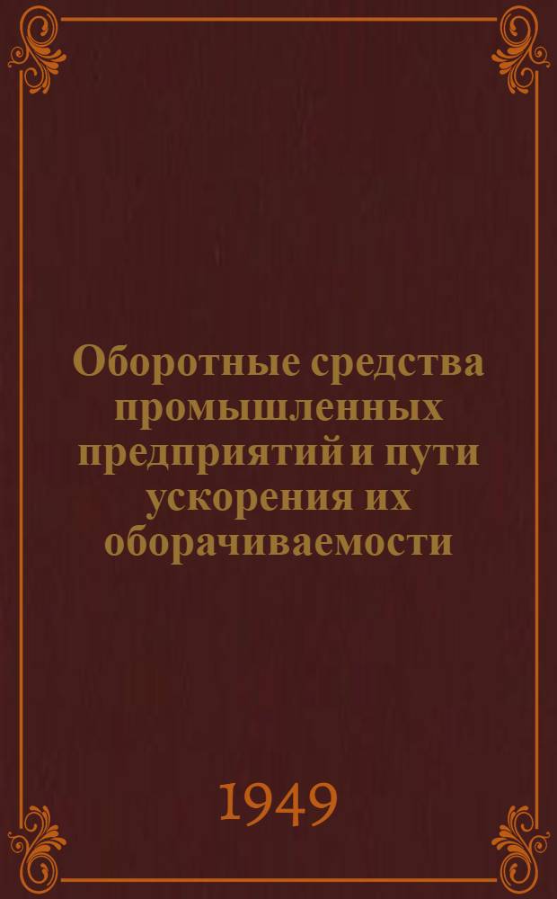 Оборотные средства промышленных предприятий и пути ускорения их оборачиваемости : Лекция, прочит. 8-го февр. 1949 г. для директоров и гл. инженеров пром. предприятий г. Минска