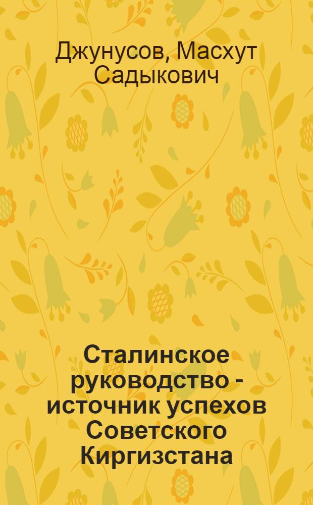 Сталинское руководство - источник успехов Советского Киргизстана : К 25-летию телеграммы товарища Сталина Первой Обл. конференции большевиков Киргизии с приложением текста телеграммы