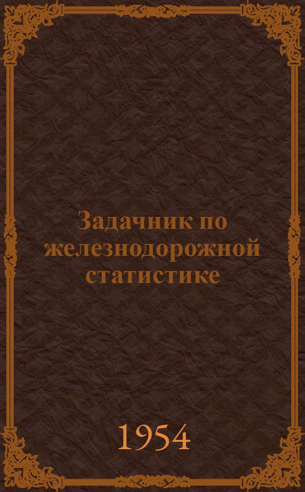 Задачник по железнодорожной статистике : Для инж.-экон. и эксплуатационных специальностей вузов ж.-д. транспорта