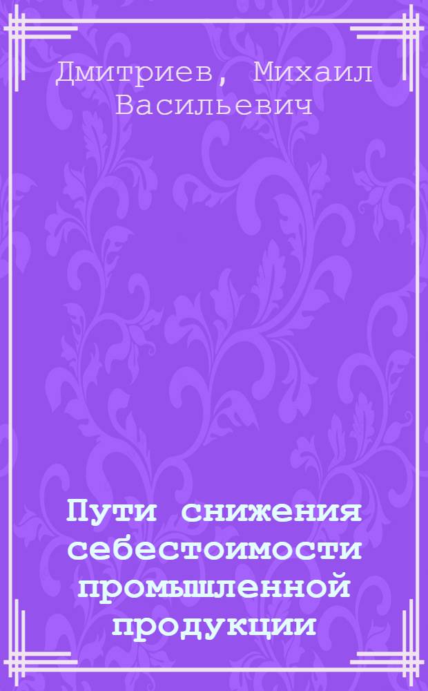Пути снижения себестоимости промышленной продукции : (Из цикла лекций "Экономика и организация производства соц. пром. предприятия") : Стенограмма публичной лекции..