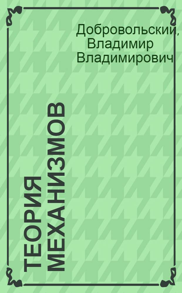 Теория механизмов : Допущ. КВШ при Совете Министров СССР в качестве учеб. пособия для втузов