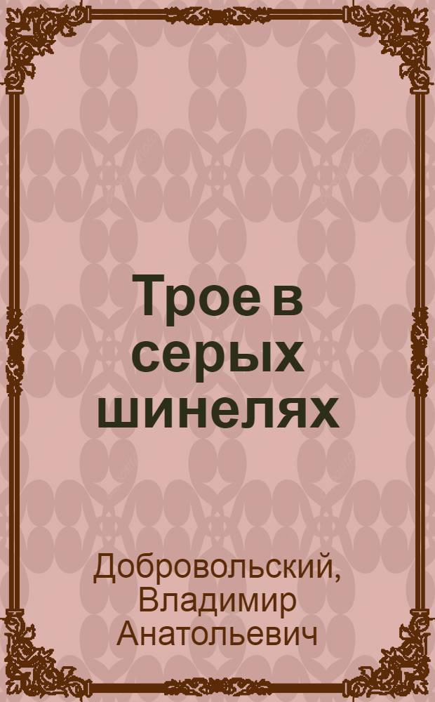 Трое в серых шинелях : Повесть