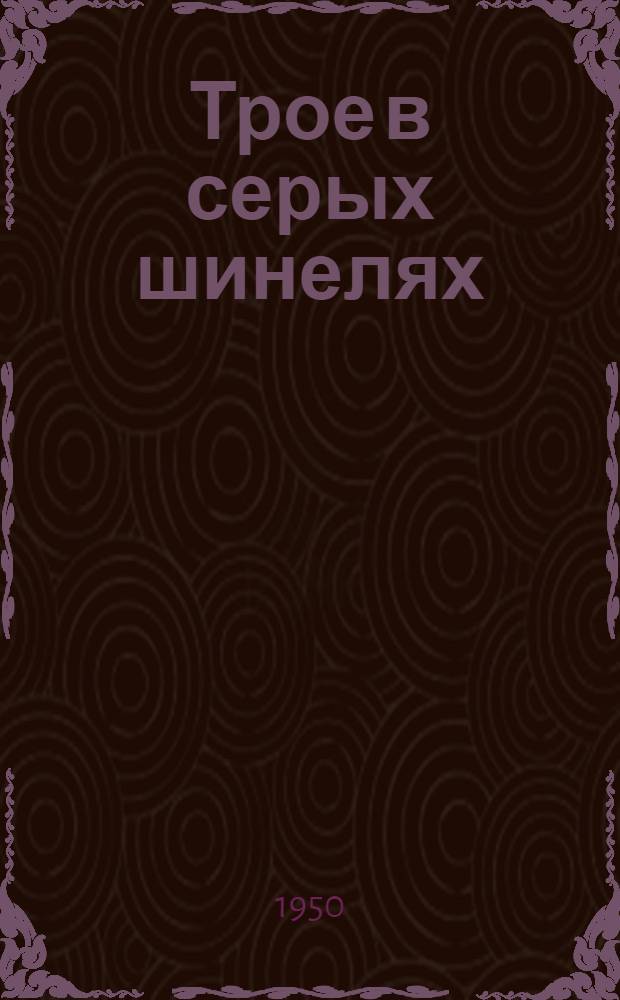 Трое в серых шинелях : Повесть