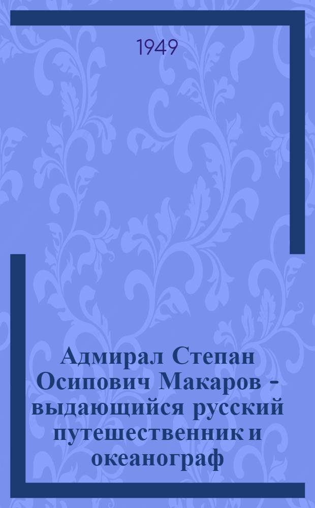Адмирал Степан Осипович Макаров - выдающийся русский путешественник и океанограф : Стенограмма публичной лекции, прочит. в Центр. лектории О-ва в Москве