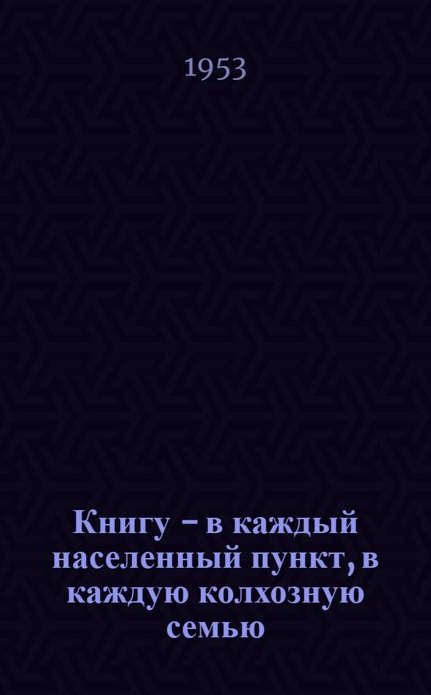 Книгу - в каждый населенный пункт, в каждую колхозную семью : (Из опыта работы библиотек Ульян. района)