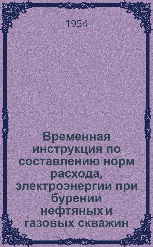 Временная инструкция по составлению норм расхода, электроэнергии при бурении нефтяных и газовых скважин : Утв. 18/VI 1954 г