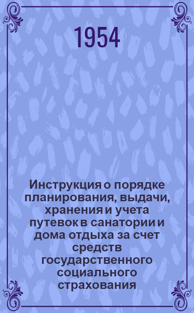 Инструкция о порядке планирования, выдачи, хранения и учета путевок в санатории и дома отдыха за счет средств государственного социального страхования : Утв. 11/XII 1953 г