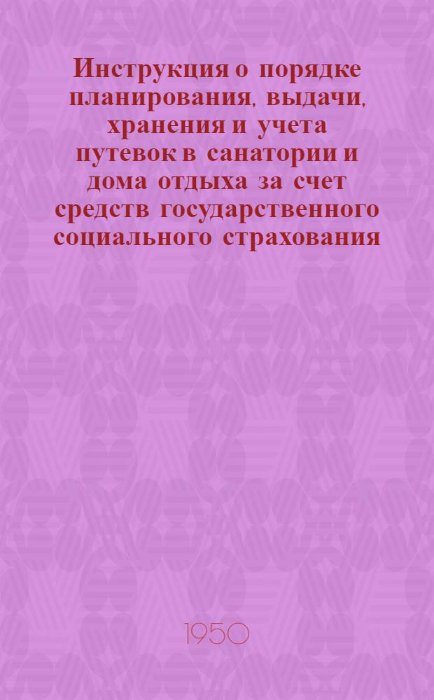 Инструкция о порядке планирования, выдачи, хранения и учета путевок в санатории и дома отдыха за счет средств государственного социального страхования : Утв. 15/VIII 1950 г.
