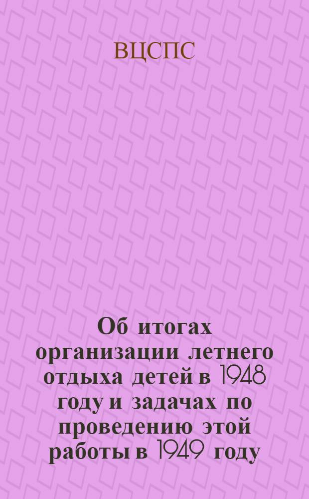 Об итогах организации летнего отдыха детей в 1948 году и задачах по проведению этой работы в 1949 году : Постановление Секретариата ВЦСПС 1 апр. 1949 г
