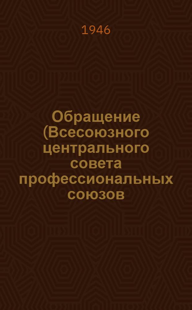 Обращение (Всесоюзного центрального совета профессиональных союзов) ко всем членам профессиональных союзов, ко всем рабочим и работницам, инженерам и техникам, к учителям и врачам, агрономам и всем работникам сельского хозяйства, к работникам науки, литературы и искусства, к служащим советских учреждений