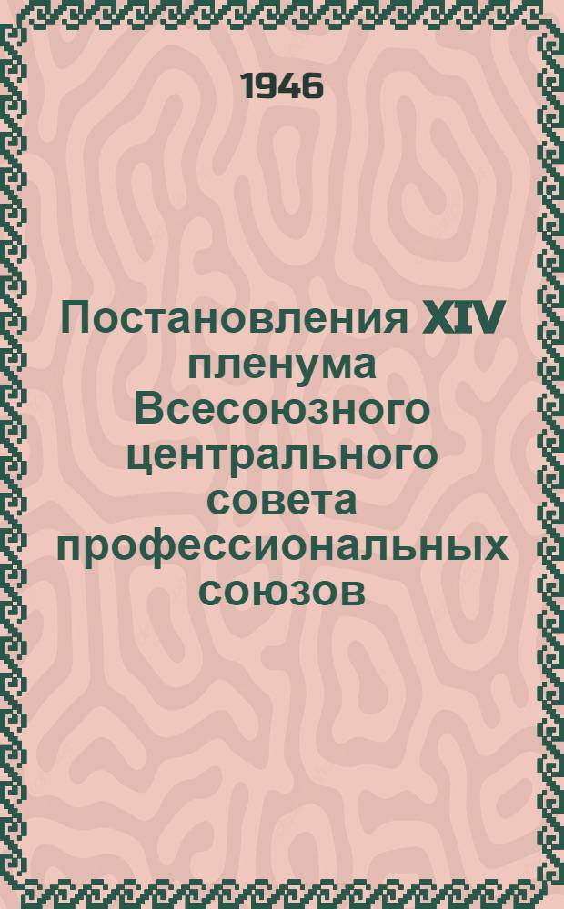 Постановления XIV пленума Всесоюзного центрального совета профессиональных союзов (3-8-го декабря 1945 г.)