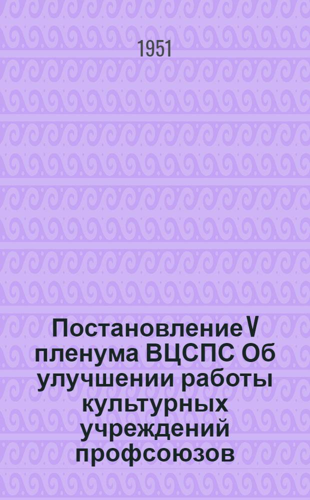 Постановление V пленума ВЦСПС Об улучшении работы культурных учреждений профсоюзов. [16-19 января 1951 г.