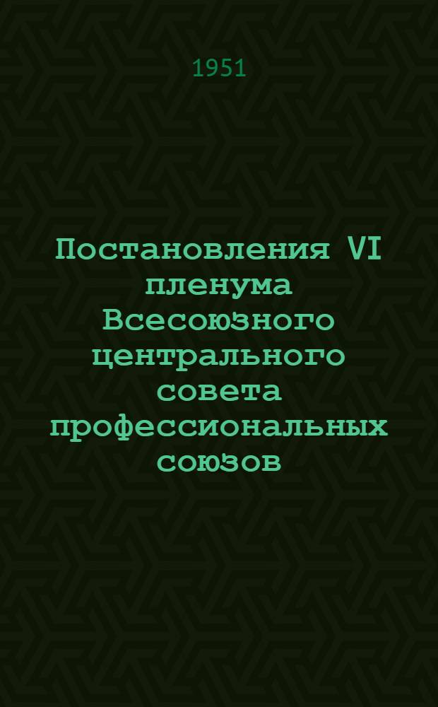 Постановления VI пленума Всесоюзного центрального совета профессиональных союзов : (Принято на заседании 26 июля 1951 г.) : Об улучшении работы профсоюзных организаций по руководству соц. соревнованием. О ходе выполнения плана жил. строительства М-вом строительства предприятий машиностроения
