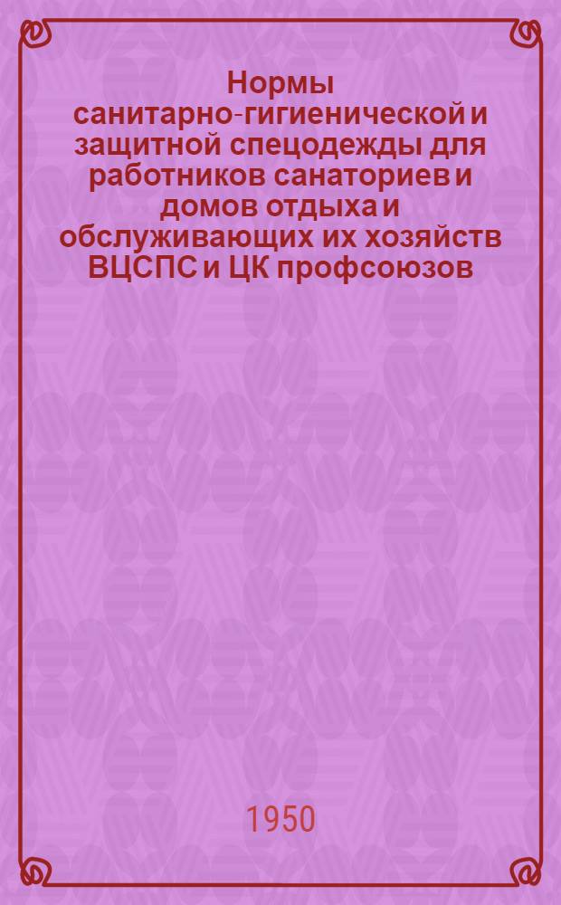Нормы санитарно-гигиенической и защитной спецодежды для работников санаториев и домов отдыха и обслуживающих их хозяйств ВЦСПС и ЦК профсоюзов : Утв. 5/IV 1950 г