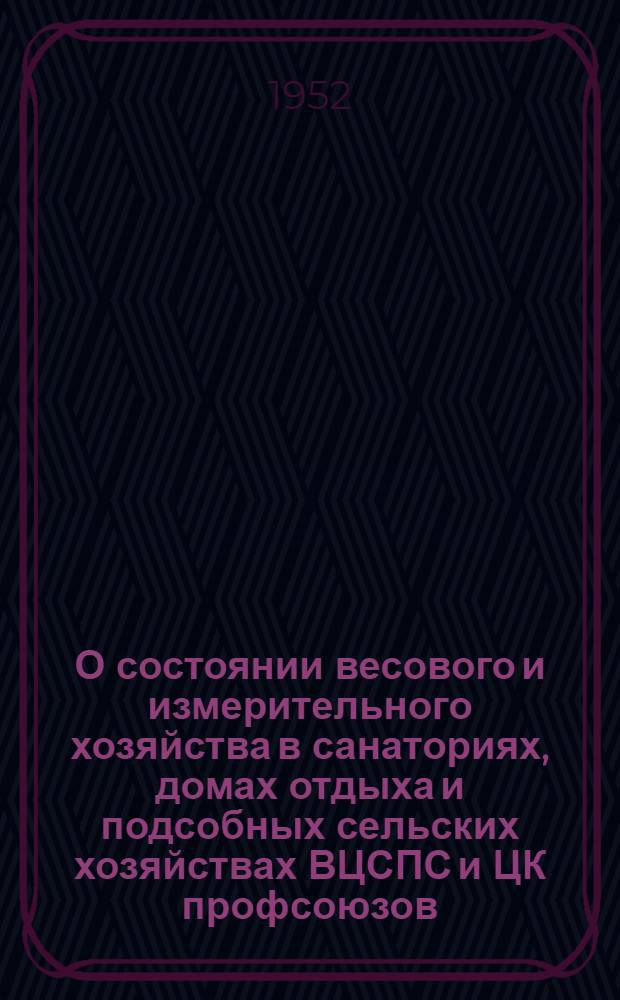 О состоянии весового и измерительного хозяйства в санаториях, домах отдыха и подсобных сельских хозяйствах ВЦСПС и ЦК профсоюзов: Директивное письмо. 1 окт. 1952 г.; Положение о ведомственном надзоре за мерами и измерительными приборами в системе курортов, санаториев и домов отдыха ВЦСПС и ЦК профсоюзов: Утв. 24/X 1949 г. / ВЦСПС. Центр. упр. курортов, санаториев и домов отдыха. Отд. материальных фондов
