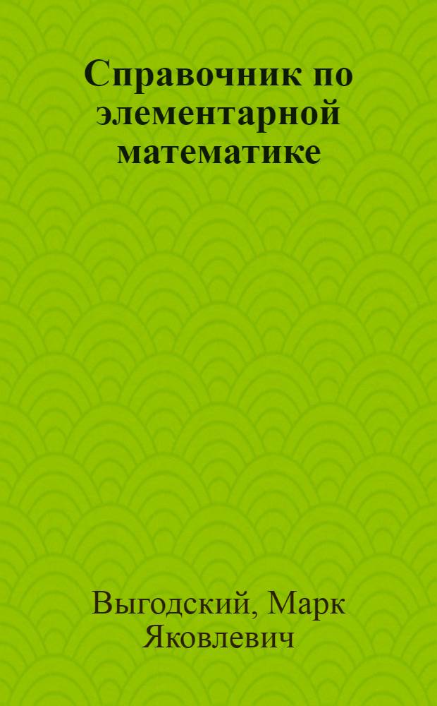 Справочник по элементарной математике : Таблицы, арифметика, алгебра, геометрия, тригонометрия, функции и графики