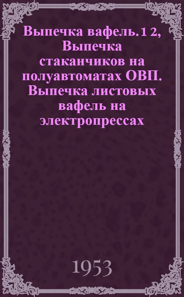 Выпечка вафель. 1 2, Выпечка стаканчиков на полуавтоматах ОВП. Выпечка листовых вафель на электропрессах : Обобщенные стахановские методы труда