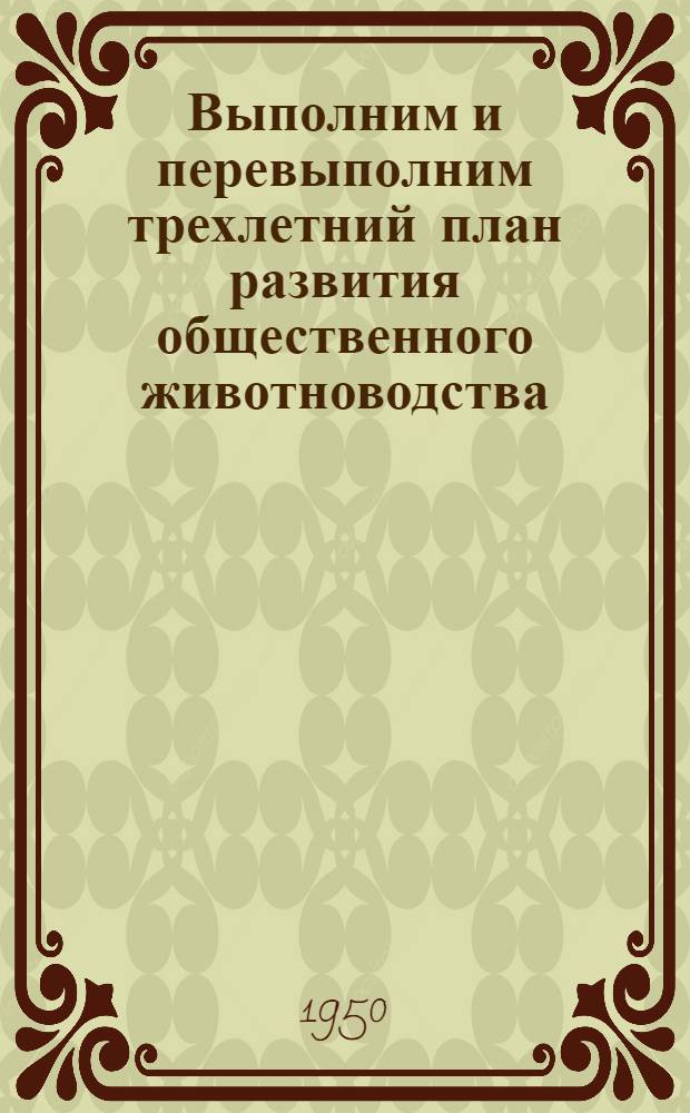 Выполним и перевыполним трехлетний план развития общественного животноводства : Из материалов Обл. совещания по животноводству 25-26 мая 1950 г