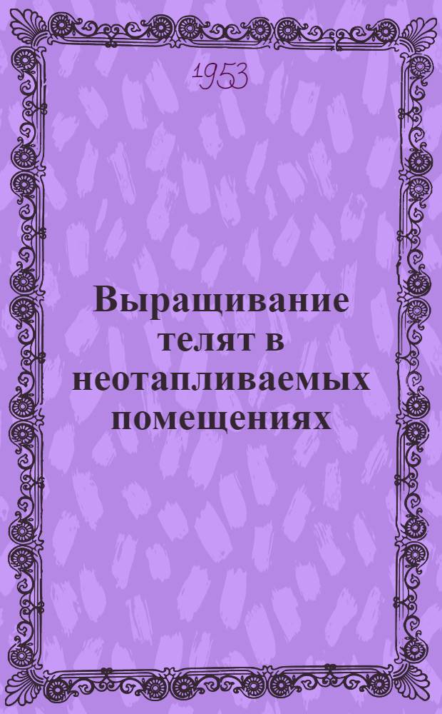 Выращивание телят в неотапливаемых помещениях : (Из опыта работы колхозов Здвинского района) : Сборник статей
