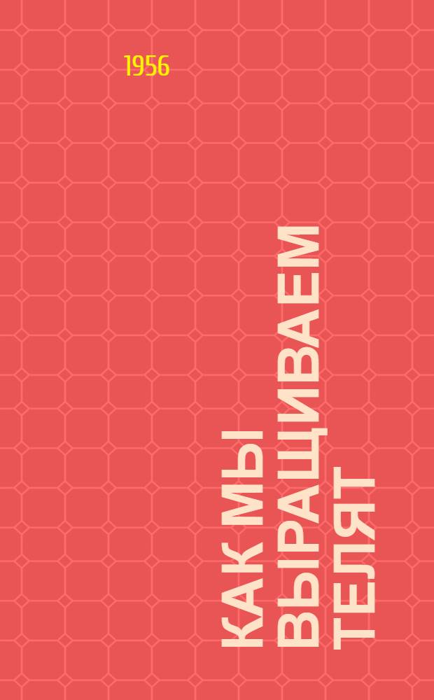 Как мы выращиваем телят : (Из опыта работы телятниц Топчихин. зерносовхоза) : Сборник статей