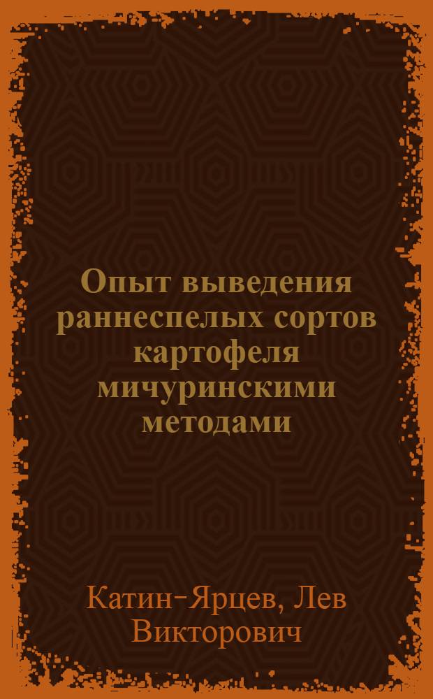 Опыт выведения раннеспелых сортов картофеля мичуринскими методами : (К 100-летию со дня рождения И.В. Мичурина) : Доп. текст лекции, прочит. 2 сент. 1954 г. в Москве на Всесоюз. с.-х. выставке