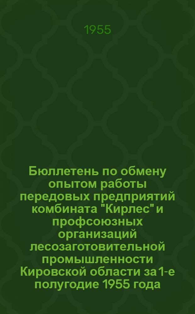 Бюллетень по обмену опытом работы передовых предприятий комбината "Кирлес" и профсоюзных организаций лесозаготовительной промышленности Кировской области за 1-е полугодие 1955 года