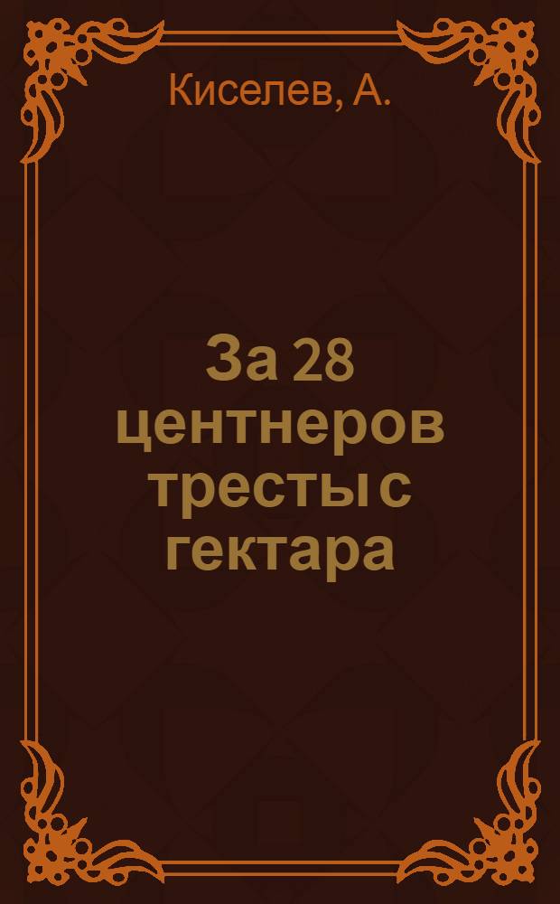 За 28 центнеров тресты с гектара : Рассказ звеньевого колхоза "Красная звезда" Карамышев. района А. Киселева