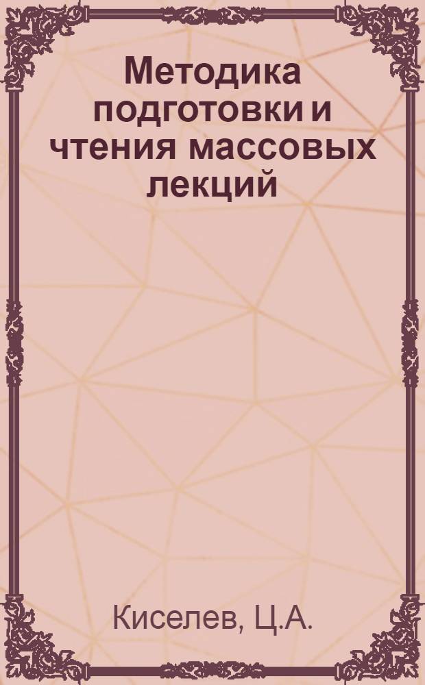 Методика подготовки и чтения массовых лекций : (Обраб. стенограмма лекции, прочит. на семинаре лекторов...)