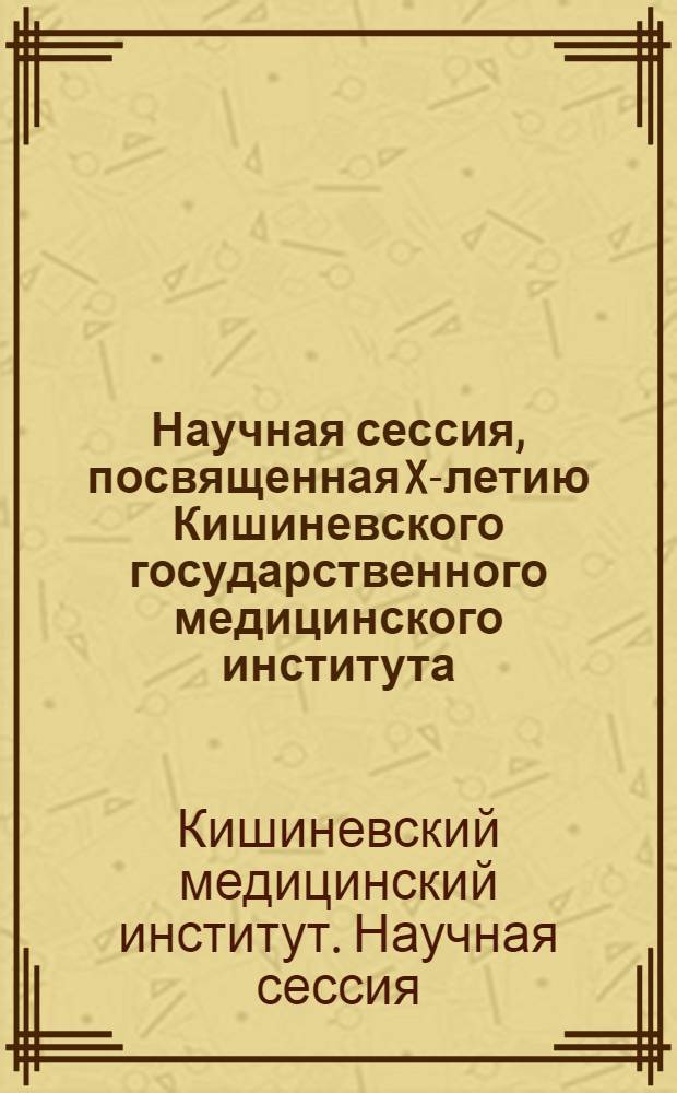 Научная сессия, посвященная X-летию Кишиневского государственного медицинского института. Октябрь-ноябрь 1955 г. : Тезисы докладов