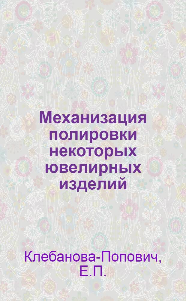 Механизация полировки некоторых ювелирных изделий : (Опыт артели "Красный кустарь" Костром. обл.)