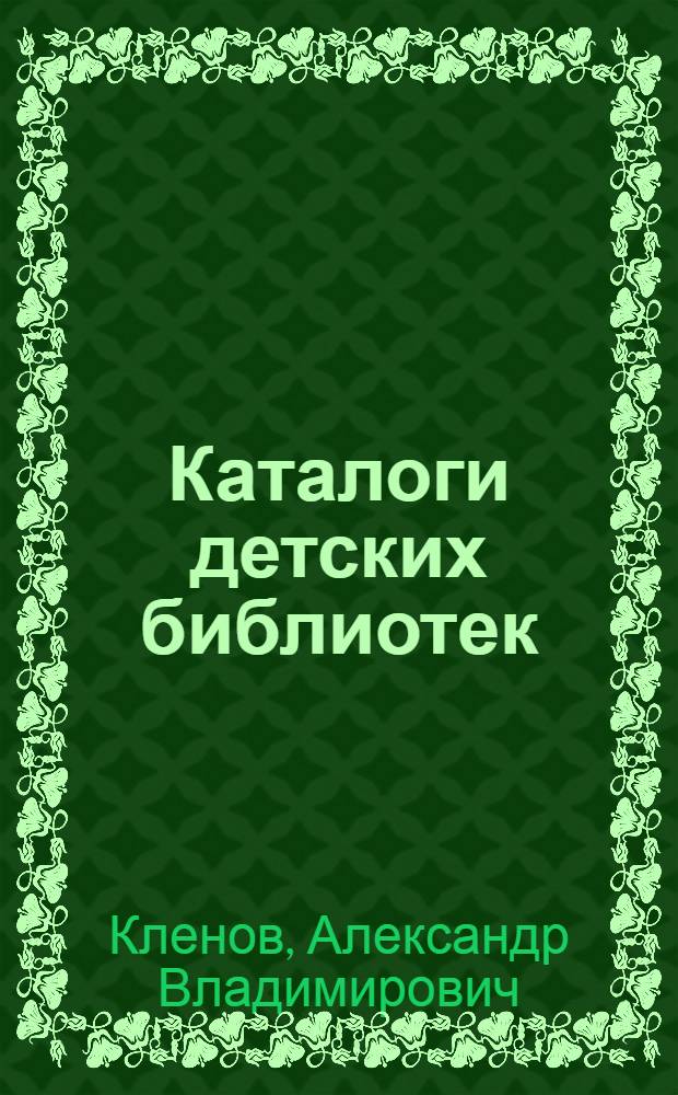 Каталоги детских библиотек : Общие принципы составления : Лекция для студентов заоч. отд-ния по курсу "Библ. фонды и каталоги дет. библиотек"