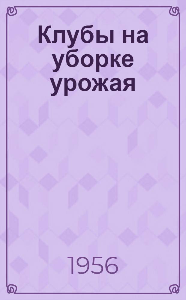 Клубы на уборке урожая : Инструктивно-метод. материалы и опыт работы агитбригады в период уборки урожая