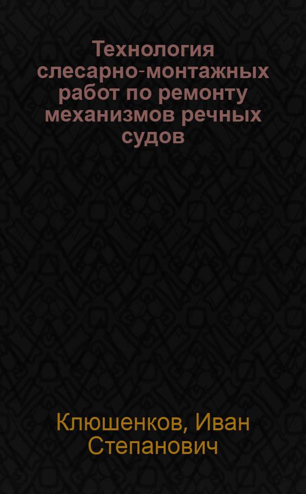 Технология слесарно-монтажных работ по ремонту механизмов речных судов : Учеб. пособие для школ комсостава флота и для техн. и ремесл. училищ