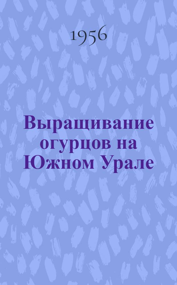 Выращивание огурцов на Южном Урале : (Культура открытого грунта)