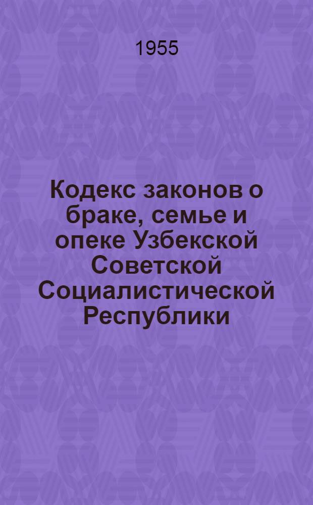 Кодекс законов о браке, семье и опеке Узбекской Советской Социалистической Республики : По состоянию на 1 сент. 1955 г