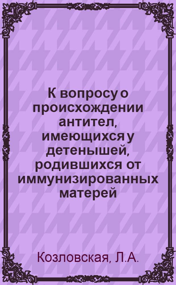 К вопросу о происхождении антител, имеющихся у детенышей, родившихся от иммунизированных матерей : Автореферат дис. на соискание учен. степени кандидата мед. наук