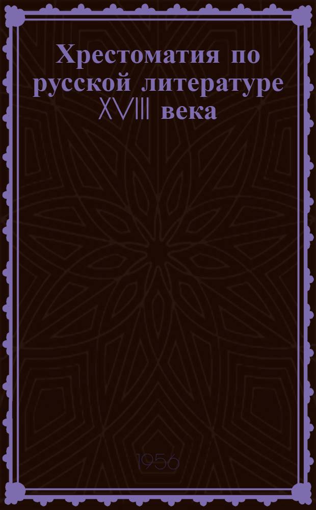 Хрестоматия по русской литературе XVIII века : Для филол. фак. ун-тов и фак. рус. яз. и литературы пед. ин-тов