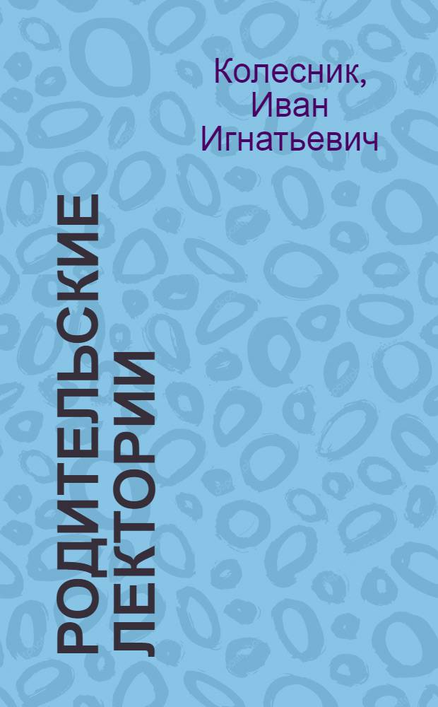 Родительские лектории : Опыт организации и работы родительских лекториев при школах Укр. ССР : (Стенограмма выступления на Всесоюз. совещании руководителей пед. секций 27 июня 1956 г., доп. и обраб.)
