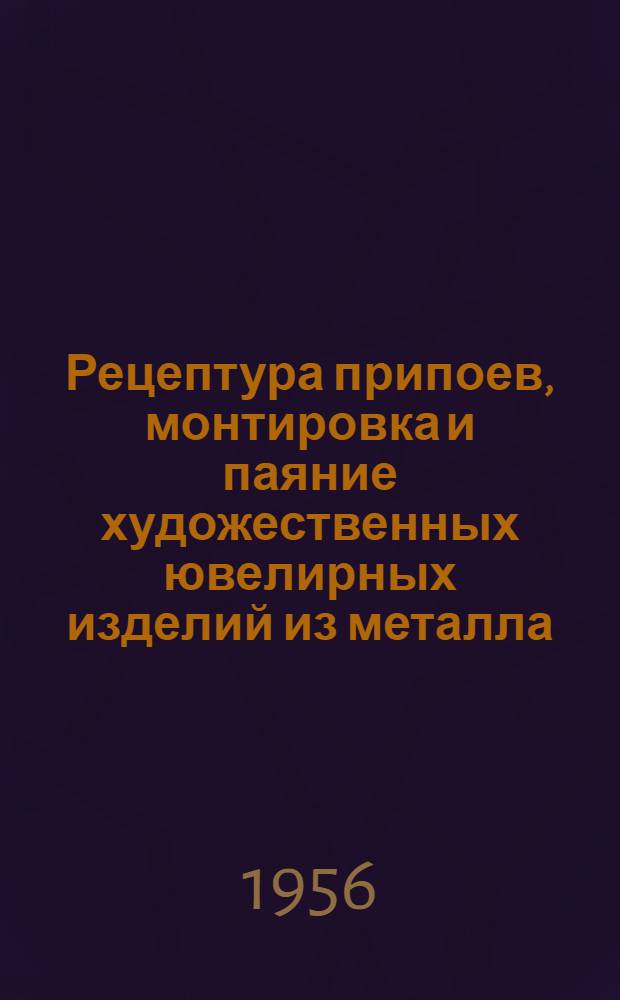 Рецептура припоев, монтировка и паяние художественных ювелирных изделий из металла : (Из опыта работы чехословацкого комбината "Яблонецкая бижутэрия")
