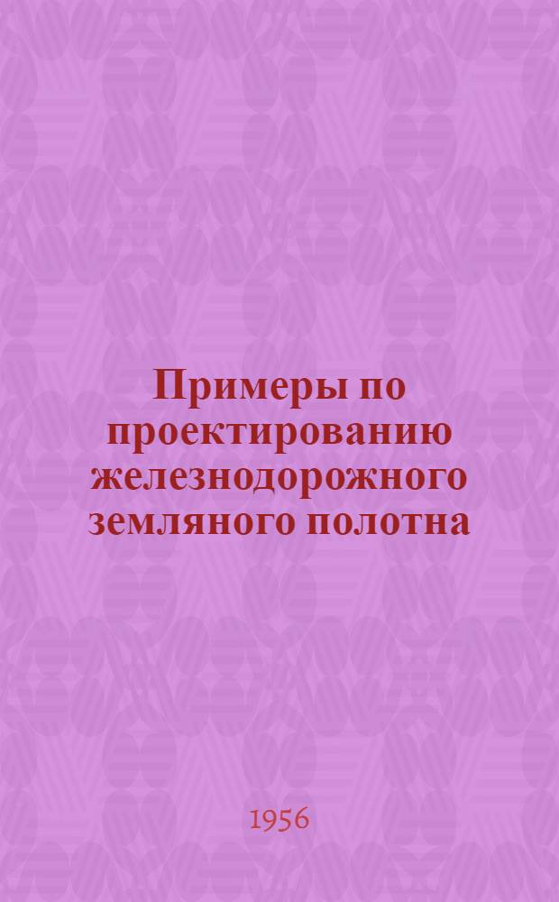 Примеры по проектированию железнодорожного земляного полотна : (Пособие для студентов)