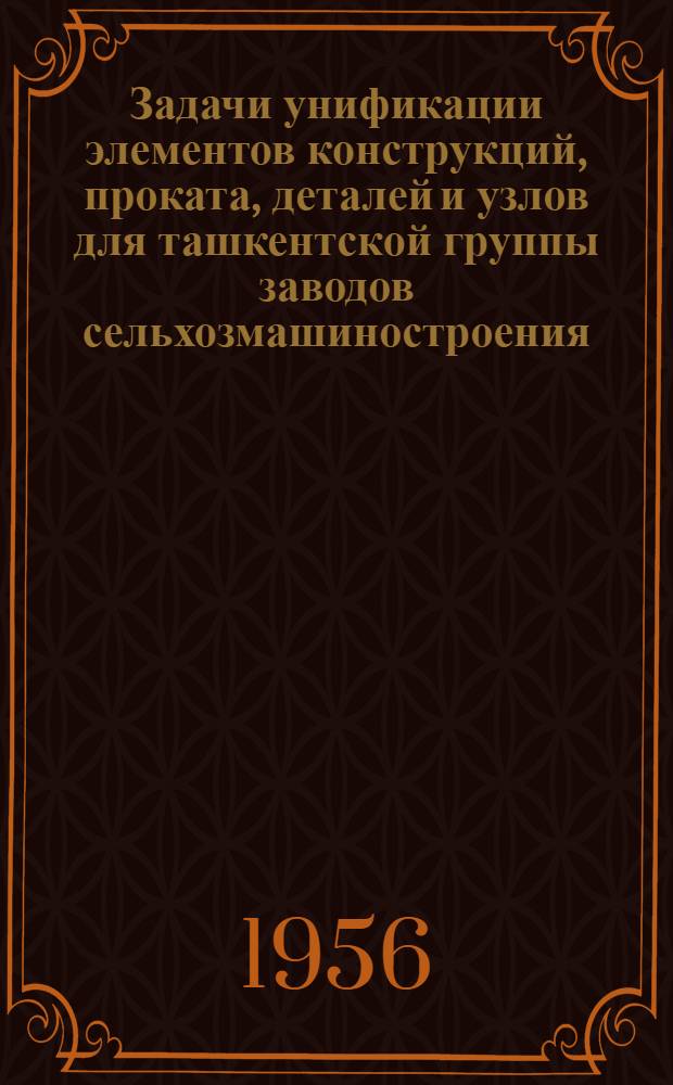 Задачи унификации элементов конструкций, проката, деталей и узлов для ташкентской группы заводов сельхозмашиностроения