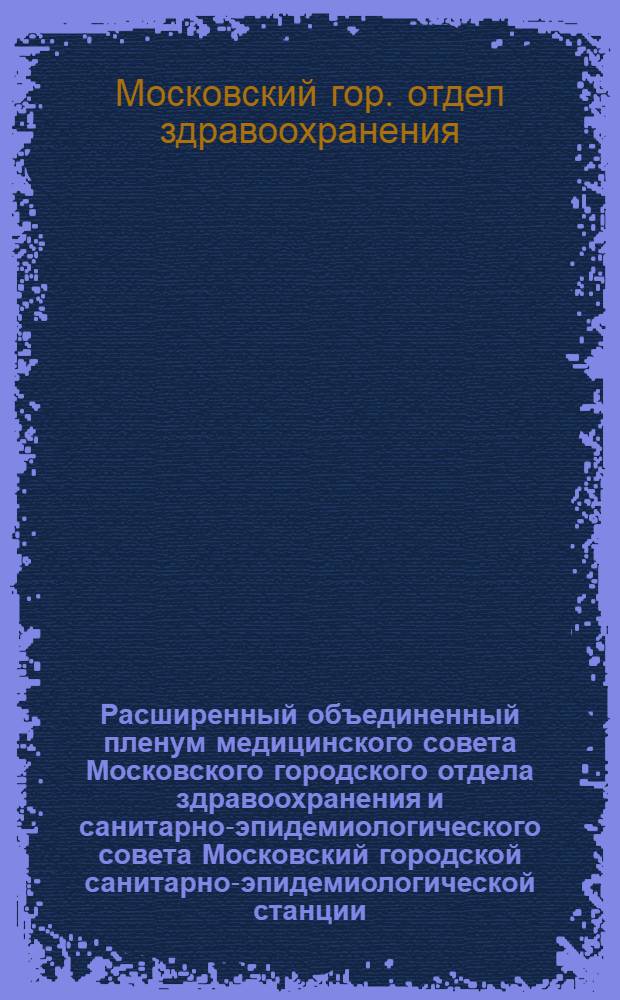 Расширенный объединенный пленум медицинского совета Московского городского отдела здравоохранения и санитарно-эпидемиологического совета Московский городской санитарно-эпидемиологической станции : Тезисы докладов