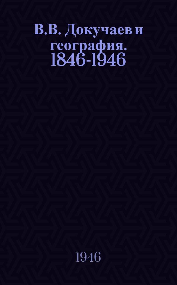 В.В. Докучаев и география. 1846-1946 : Сборник статей : К 100-летию со дня рождения