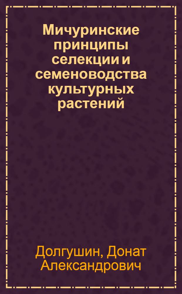 Мичуринские принципы селекции и семеноводства культурных растений : Науч.-попул. лекция