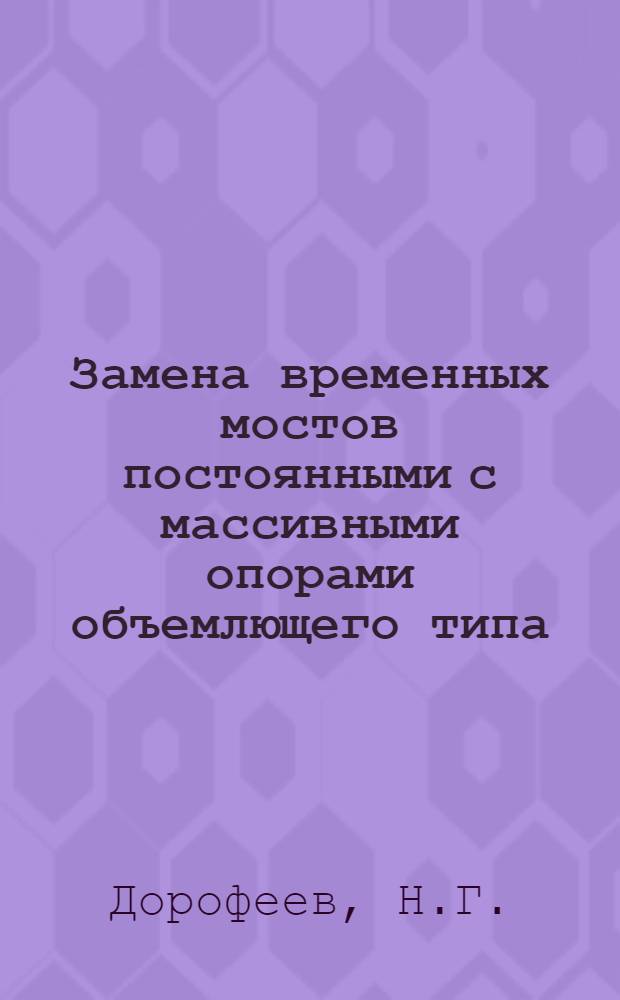 Замена временных мостов постоянными с массивными опорами объемлющего типа : Рационализаторское предложение инж. Дорофеева Н.Г