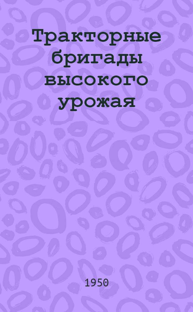 Тракторные бригады высокого урожая : (Из опыта работы тракт. бригад Великомихайлов. МТС)