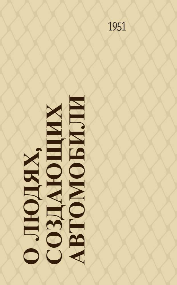 О людях, создающих автомобили : Горьк. автомоб. завод им. В.М. Молотова