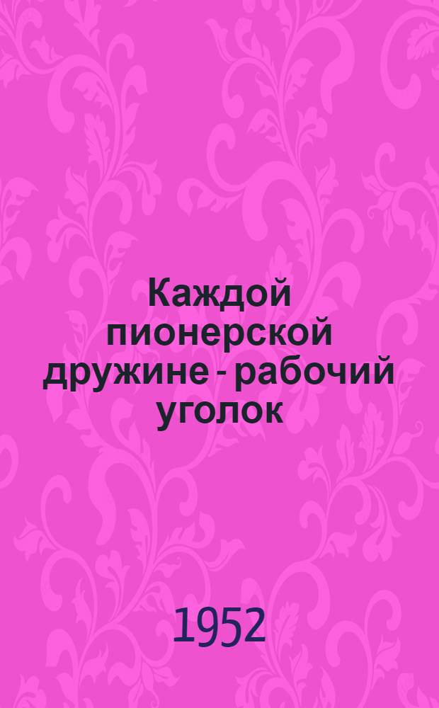 Каждой пионерской дружине - рабочий уголок : (В помощь пионервожатому)